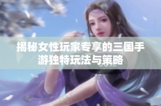 揭秘女性玩家专享的三国手游独特玩法与策略