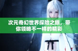 次元奇幻世界探险之旅，带你领略不一样的精彩