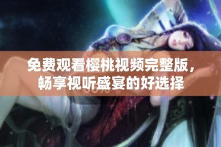免费观看樱桃视频完整版，畅享视听盛宴的好选择