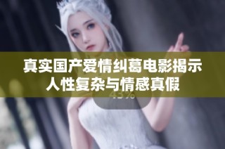 真实国产爱情纠葛电影揭示人性复杂与情感真假