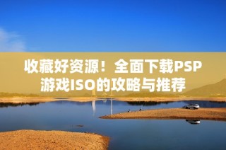 收藏好资源！全面下载PSP游戏ISO的攻略与推荐