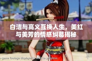 白洁与高义互换人生，美红与美芳的情感纠葛揭秘
