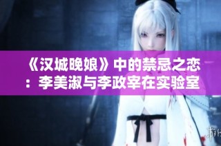 《汉城晚娘》中的禁忌之恋：李美淑与李政宰在实验室的热烈碰撞