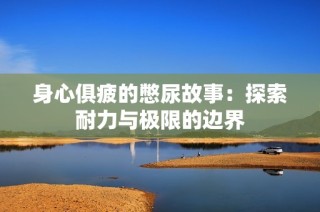 身心俱疲的憋尿故事：探索耐力与极限的边界