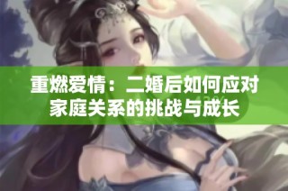 重燃爱情：二婚后如何应对家庭关系的挑战与成长
