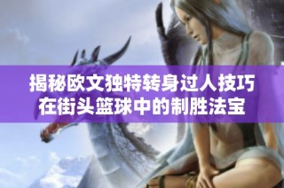 揭秘欧文独特转身过人技巧在街头篮球中的制胜法宝
