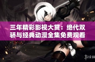 三年精彩影视大赏：绝代双骄与经典动漫全集免费观看