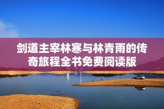 剑道主宰林寒与林青雨的传奇旅程全书免费阅读版