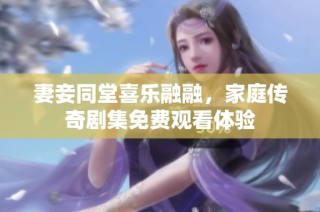 妻妾同堂喜乐融融，家庭传奇剧集免费观看体验
