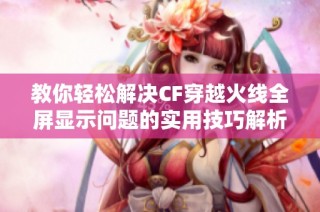 教你轻松解决CF穿越火线全屏显示问题的实用技巧解析