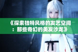 《探索独特风格的发艺空间：那些奇幻的美发沙龙》