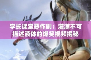 学长课堂恶作剧：灌满不可描述液体的爆笑视频揭秘