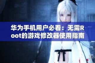 华为手机用户必看：无需Root的游戏修改器使用指南