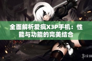 全面解析爱疯X3P手机：性能与功能的完美结合
