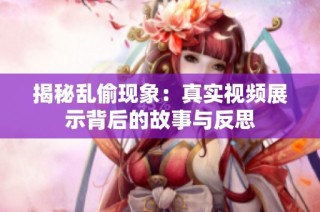 揭秘乱偷现象：真实视频展示背后的故事与反思