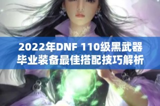 2022年DNF 110级黑武器毕业装备最佳搭配技巧解析