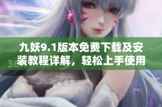 九妖9.1版本免费下载及安装教程详解，轻松上手使用技巧
