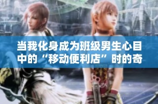 当我化身成为班级男生心目中的“移动便利店”时的奇妙体验