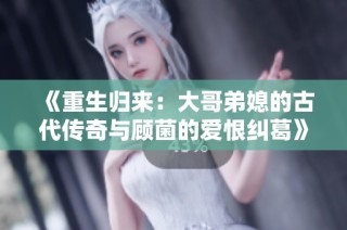 《重生归来：大哥弟媳的古代传奇与顾菌的爱恨纠葛》
