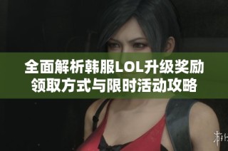 全面解析韩服LOL升级奖励领取方式与限时活动攻略