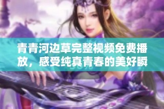 青青河边草完整视频免费播放，感受纯真青春的美好瞬间