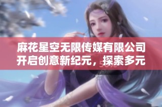 麻花星空无限传媒有限公司开启创意新纪元，探索多元化传媒未来