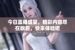 今日直播盛宴，精彩内容尽在眼前，快来体验吧