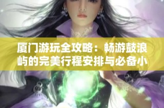 厦门游玩全攻略：畅游鼓浪屿的完美行程安排与必备小贴士
