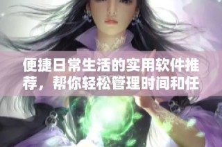 便捷日常生活的实用软件推荐，帮你轻松管理时间和任务