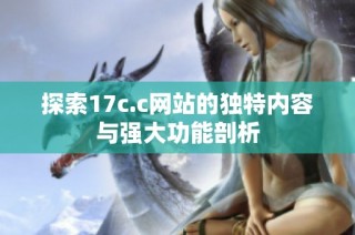 探索17c.c网站的独特内容与强大功能剖析