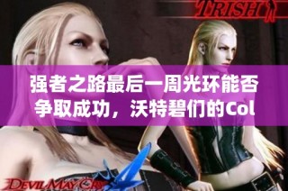 强者之路最后一周光环能否争取成功，沃特碧们的Colg策略揭秘