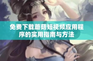 免费下载蘑菇短视频应用程序的实用指南与方法