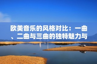 欧美音乐的风格对比：一曲、二曲与三曲的独特魅力与区别