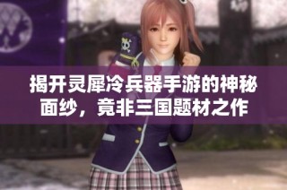 揭开灵犀冷兵器手游的神秘面纱，竟非三国题材之作