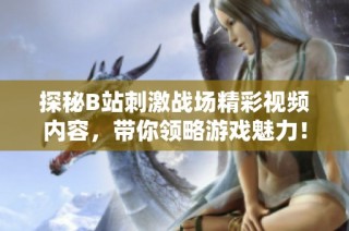 探秘B站刺激战场精彩视频内容，带你领略游戏魅力！