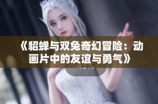 《貂蝉与双兔奇幻冒险：动画片中的友谊与勇气》