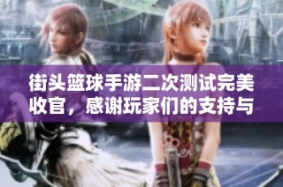 街头篮球手游二次测试完美收官，感谢玩家们的支持与热情