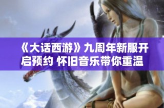 《大话西游》九周年新服开启预约 怀旧音乐带你重温经典