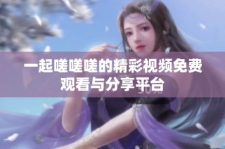 一起嗟嗟嗟的精彩视频免费观看与分享平台