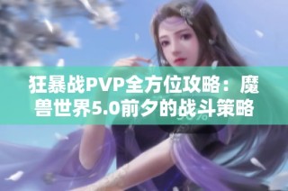 狂暴战PVP全方位攻略：魔兽世界5.0前夕的战斗策略与技巧解析