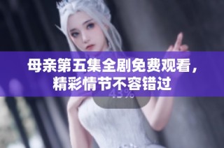 母亲第五集全剧免费观看，精彩情节不容错过