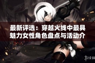 最新评选：穿越火线中最具魅力女性角色盘点与活动介绍