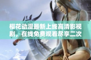 樱花动漫最新上线高清影视剧，在线免费观看尽享二次元世界