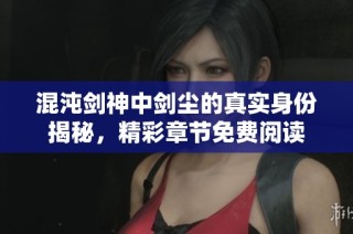 混沌剑神中剑尘的真实身份揭秘，精彩章节免费阅读