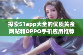 探索51app大全的优质黄金网站和OPPO手机应用推荐