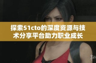 探索51cto的深度资源与技术分享平台助力职业成长