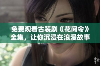 免费观看古装剧《花间令》全集，让你沉浸在浪漫故事中