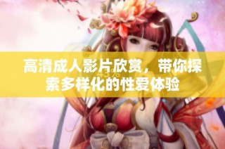 高清成人影片欣赏，带你探索多样化的性爱体验