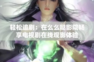 轻松追剧：在么么哒影院畅享电视剧在线观影体验