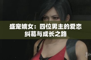 盛宠嫡女：四位男主的爱恋纠葛与成长之路